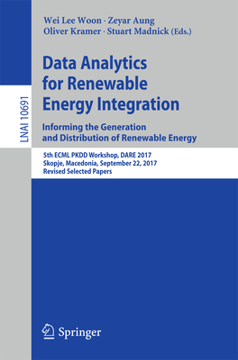 Data Analytics for Renewable Energy Integration: Informing the Generation and Distribution of Renewable Energy: 5th Ecml Pkdd Workshop, Dare 2017, Skopje, Macedonia, September 22, 2017, Revised Selected Papers - Woon, Wei Lee (Editor), and Aung, Zeyar (Editor), and Kramer, Oliver (Editor)