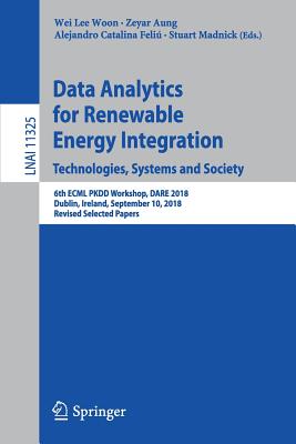Data Analytics for Renewable Energy Integration. Technologies, Systems and Society: 6th ECML PKDD Workshop, DARE 2018, Dublin, Ireland, September 10, 2018, Revised Selected Papers - Woon, Wei Lee (Editor), and Aung, Zeyar (Editor), and Catalina Feli, Alejandro (Editor)