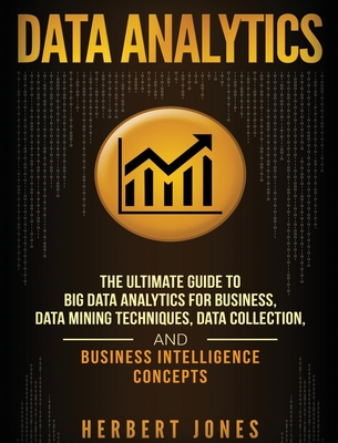 Data Analytics: The Ultimate Guide to Big Data Analytics for Business, Data Mining Techniques, Data Collection, and Business Intelligence Concepts - Jones, Herbert