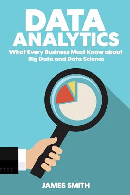 Data Analytics: What Every Business Must Know About Big Data And Data Science - Smith, James, Colonel