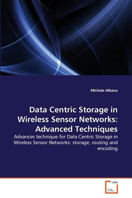 Data Centric Storage in Wireless Sensor Networks: Advanced Techniques - Albano, Michele