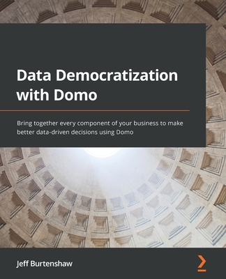 Data Democratization with Domo: Bring together every component of your business to make better data-driven decisions using Domo - Burtenshaw, Jeff