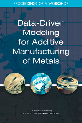 Data-Driven Modeling for Additive Manufacturing of Metals: Proceedings of a Workshop - National Academies of Sciences Engineering and Medicine, and Division on Engineering and Physical Sciences, and National...
