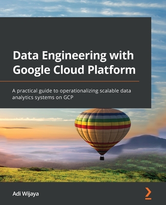 Data Engineering with Google Cloud Platform: A practical guide to operationalizing scalable data analytics systems on GCP - Wijaya, Adi