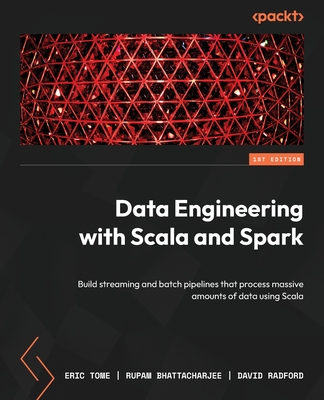 Data Engineering with Scala and Spark: Build streaming and batch pipelines that process massive amounts of data using Scala - Tome, Eric, and Bhattacharjee, Rupam, and Radford, David