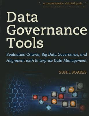 Data Governance Tools: Evaluation Criteria, Big Data Governance, and Alignment with Enterprise Data Management - Soares, Sunil