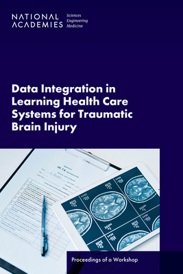 Data Integration in Learning Health Care Systems for Traumatic Brain Injury: Proceedings of a Workshop - National Academies of Sciences Engineering and Medicine, and Health and Medicine Division, and Board on Health Sciences Policy