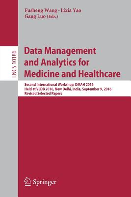 Data Management and Analytics for Medicine and Healthcare: Second International Workshop, Dmah 2016, Held at Vldb 2016, New Delhi, India, September 9, 2016, Revised Selected Papers - Wang, Fusheng (Editor), and Yao, Lixia (Editor), and Luo, Gang (Editor)