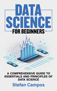 Data Science for Beginners: A Comprehensive Guide to Essentials and Principles of Data Science