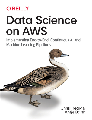Data Science on AWS: Implementing End-To-End, Continuous AI and Machine Learning Pipelines - Fregly, Chris, and Barth, Antje