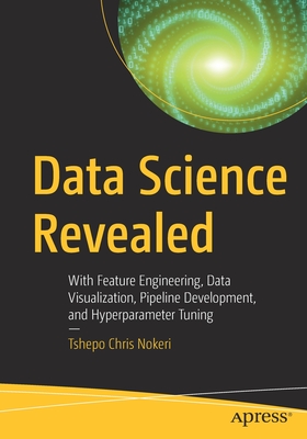 Data Science Revealed: With Feature Engineering, Data Visualization, Pipeline Development, and Hyperparameter Tuning - Nokeri, Tshepo Chris