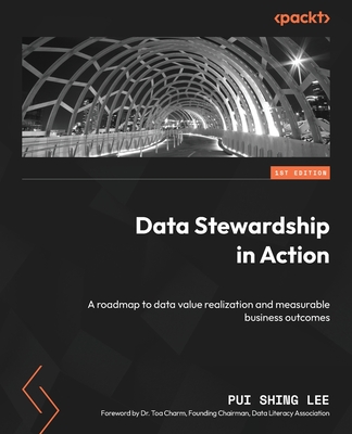 Data Stewardship in Action: A roadmap to data value realization and measurable business outcomes - Lee, Pui Shing, and Charm, Dr. Toa (Foreword by)