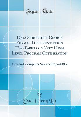 Data Structure Choice Formal Differentiation Two Papers on Very High Level Program Optimization: Courant Computer Science Report #15 (Classic Reprint) - Liu, Ssu-Cheng