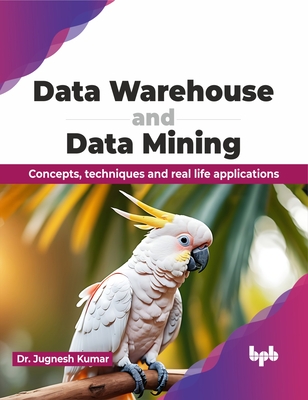 Data Warehouse and Data Mining: Concepts, Techniques and Real Life Applications - Kumar, Jugnesh, Dr.