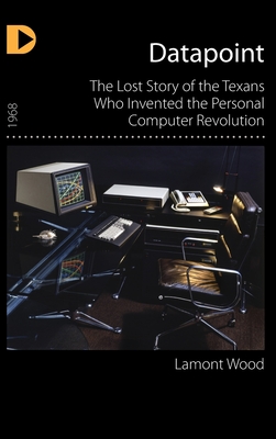Datapoint: The Lost Story of the Texans Who Invented the Personal Computer Revolution - Wood, Lamont