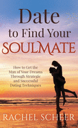 Date to Find Your Soulmate: How to Get the Man of Your Dreams Through Strategic and Successful Dating Techniques