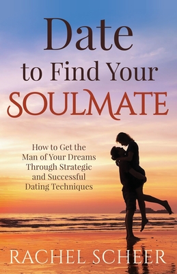 Date to Find Your Soulmate: How to Get the Man of Your Dreams Through Strategic and Successful Dating Techniques - Scheer, Rachel