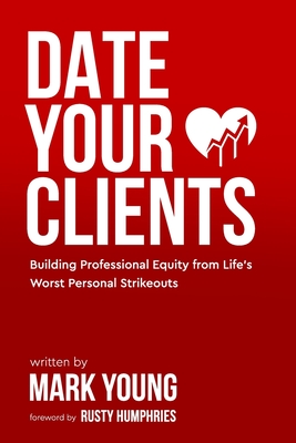 Date Your Clients: Building Professional Equity from Life's Worst Personal Strikeouts - Humphries, Rusty (Foreword by), and Young, Mark