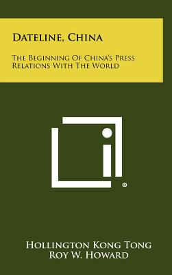 Dateline, China: The Beginning of China's Press Relations with the World - Tong, Hollington Kong, and Howard, Roy W (Foreword by)