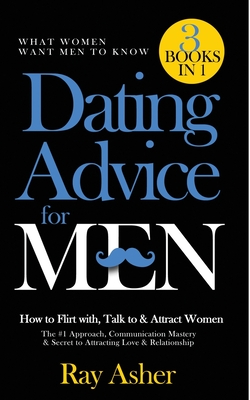 Dating Advice for Men, 3 Books in 1 (What Women Want Men To Know): How to Flirt with, Talk to & Attract Women (The #1 Approach, Communication Mastery & Secret to Attracting Love & Relationship) - Asher, Ray