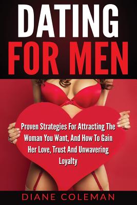 Dating For Men: Proven Strategies For Attracting The Woman You Want, And How to Gain Her Love, Trust And Unwavering Loyalty - Coleman, Diane