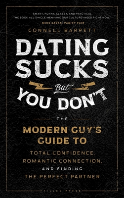 Dating Sucks, But You Don't: The Modern Guy's Guide to Total Confidence, Romantic Connection, and Finding the Perfect Partner - Barrett, Connell