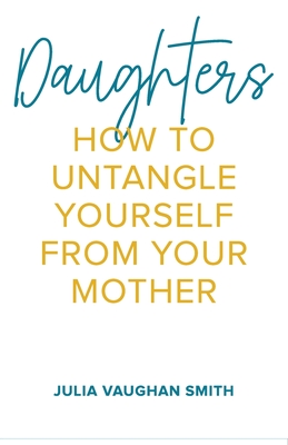 Daughters: How to Untangle Yourself from Your Mother - Vaughan Smith, Julia