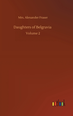 Daughters of Belgravia: Volume 2 - Fraser, Alexander, Mrs.