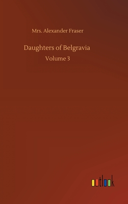 Daughters of Belgravia: Volume 3 - Fraser, Alexander, Mrs.