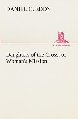 Daughters of the Cross: or Woman's Mission - Eddy, Daniel C