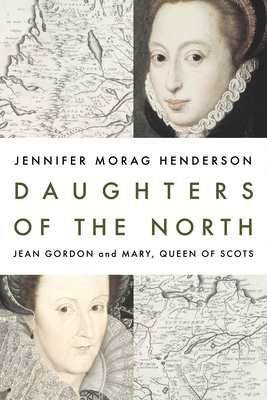 Daughters of the North: Jean Gordon and Mary, Queen of Scots - Henderson, Jennifer Morag