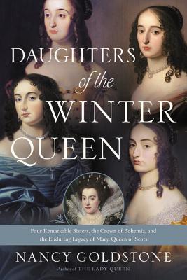 Daughters of the Winter Queen: Four Remarkable Sisters, the Crown of Bohemia, and the Enduring Legacy of Mary, Queen of Scots - Goldstone, Nancy