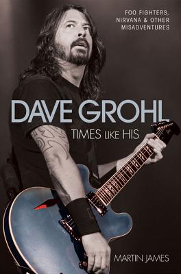 Dave Grohl - Times Like His: Foo Fighters, Nirvana & Other Misadventures - James, Martin