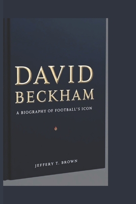 David Beckham: A Biography of Football's Icon - T Brown, Jeffery