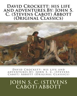 David Crockett: his life and adventures.By: John S. C. (Stevens Cabot) Abbott (Original Classics) - (Stevens Cabot) Abbott, John S C