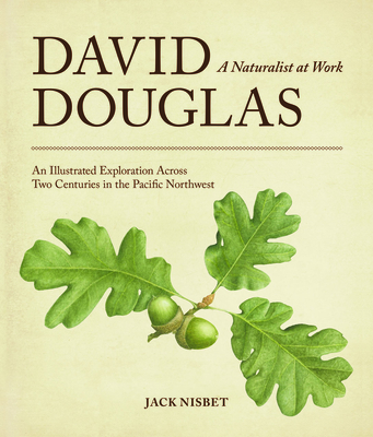 David Douglas, a Naturalist at Work: An Illustrated Exploration Across Two Centuries in the Pacific Northwest - Nisbet, Jack