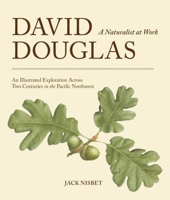 David Douglas, a Naturalist at Work: An Illustrated Exploration Across Two Centuries in the Pacific Northwest - Nisbet, Jack