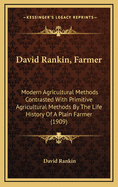 David Rankin, Farmer: Modern Agricultural Methods Contrasted With Primitive Agricultural Methods By The Life History Of A Plain Farmer (1909)