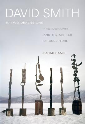 David Smith in Two Dimensions: Photography and the Matter of Sculpture - Hamill, Sarah