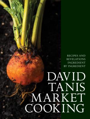 David Tanis Market Cooking: Recipes and Revelations, Ingredient by Ingredient - Tanis, David