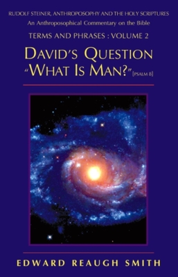 David's Question: What Is Man? (Psalm 8:4) -- Rudolf Steiner, Anthroposophy, and the Holy Scriptures: An Anthroposophical Commentary on the Bible - Smith, Edward Reaugh