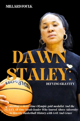 Dawn Staley: DEFYING GRAVITY: Unveiling a three-time Olympic gold medalist And the NCAA'S All time Steals leader Who Soared Above Adversity to Rewrite Basketball History with Grit And Grace - Foulk, Millard