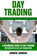 Day Trading: A Beginner's Guide to Day Trading: Discover How to Be a Day Trading King