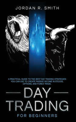 Day Trading for Beginners: A Practical Guide to the Best Day Trading Strategies You Can Use to Create Passive Income in Stocks, Options, and Forex Trade - Smith, Jordan R