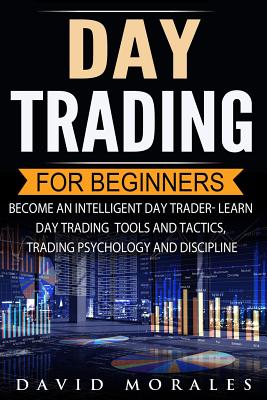 Day Trading For Beginners- Become An Intelligent Day Trader. Learn Day Trading Tools and Tactics, Trading Psychology and Discipline - Morales, David