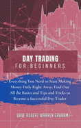 Day Trading for Beginners: Everything You Need to Start Making Money Daily Right Away. Find Out All the Basics and Tips and Tricks to Become a Successful Day Trader