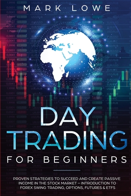 Day Trading: For Beginners - Proven Strategies to Succeed and Create Passive Income in the Stock Market - Introduction to Forex Swing Trading, Options, Futures & ETFs - Lowe, Mark