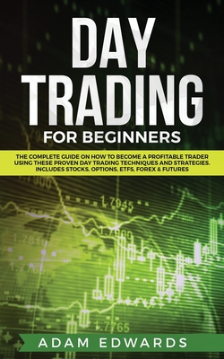 Day Trading for Beginners: The Complete Guide on How to Become a Profitable Trader Using These Proven Day Trading Techniques and Strategies. Includes Stocks, Options, ETFs, Forex & Futures - Edwards, Adam