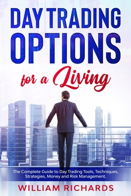 DAY TRADING OPTIONS for A Living: The Complete Guide to Day Trading Tools, Techniques, Strategies, Money and Risk Management - Richards, William