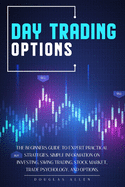 Day Trading Options: The Beginners Guide To Expert Practical Strategies. Simple Information On Investing, Swing Trading, Stock Market, Trade Psychology, And Options.